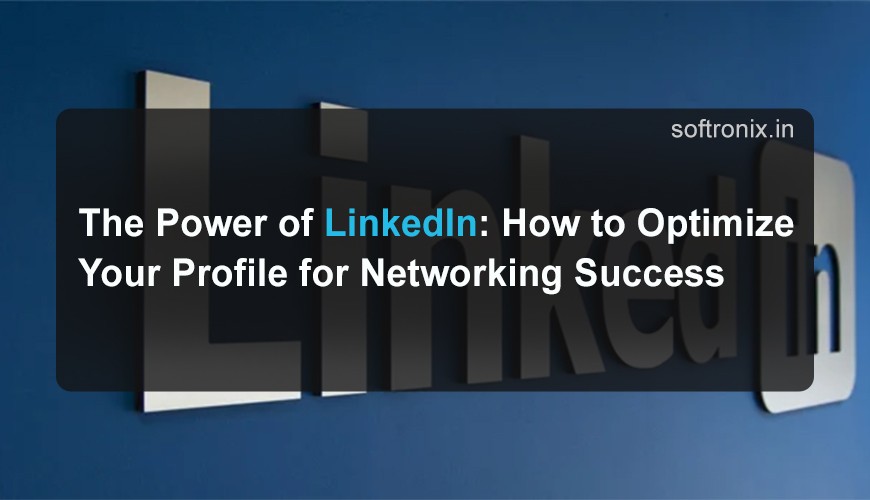 The Power of LinkedIn: How to Optimize Your Profile for Networking Success