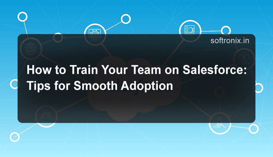 How to Train Your Team on Salesforce: Tips for Smooth Adoption