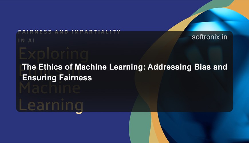 The Ethics of Machine Learning: Addressing Bias and Ensuring Fairness