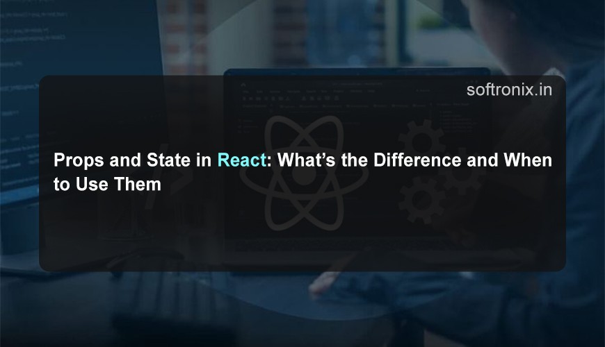 Props and State in React: What’s the Difference and When to Use Them