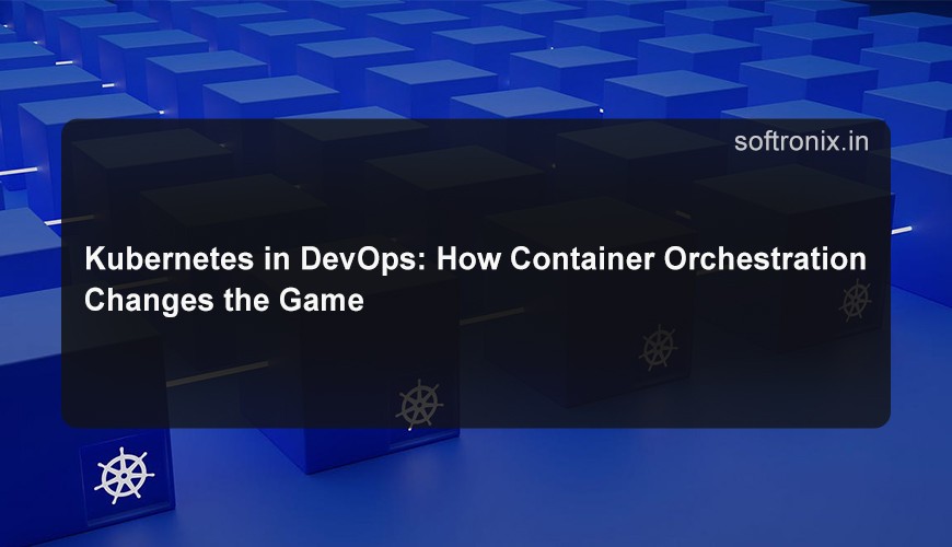 Kubernetes in DevOps: How Container Orchestration Changes the Game